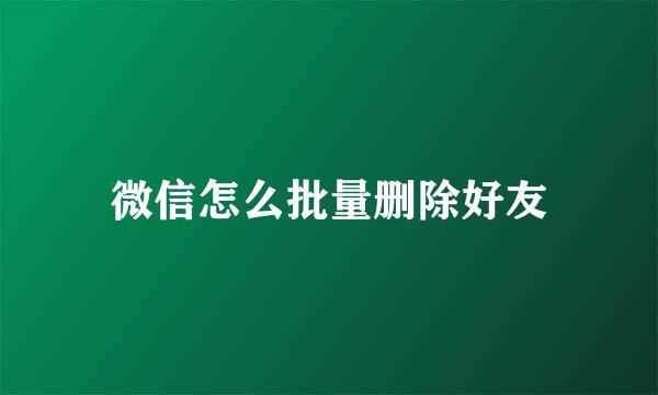 微信怎么批量删除好友