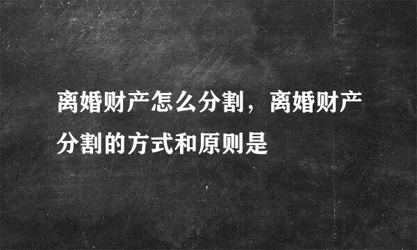 离婚财产怎么分割，离婚财产分割的方式和原则是
