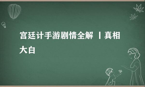 宫廷计手游剧情全解 丨真相大白