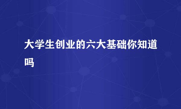 大学生创业的六大基础你知道吗