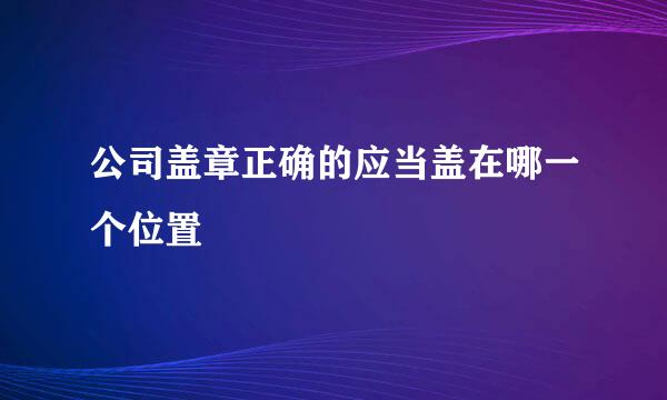 公司盖章正确的应当盖在哪一个位置