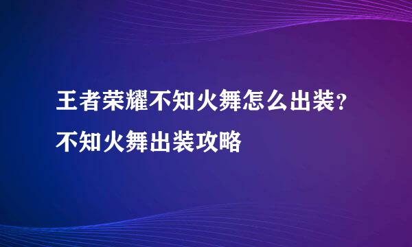王者荣耀不知火舞怎么出装？不知火舞出装攻略