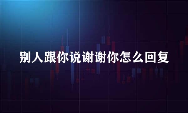 别人跟你说谢谢你怎么回复