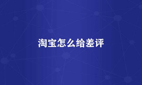 淘宝怎么给差评