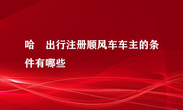 哈啰出行注册顺风车车主的条件有哪些