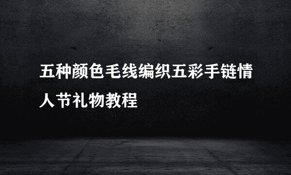 五种颜色毛线编织五彩手链情人节礼物教程