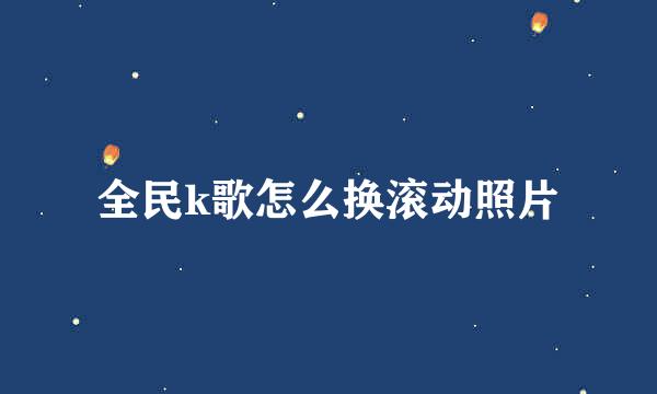 全民k歌怎么换滚动照片