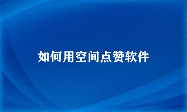 如何用空间点赞软件