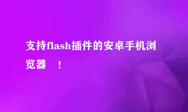 支持flash插件的安卓手机浏览器﻿！