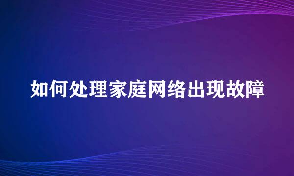如何处理家庭网络出现故障