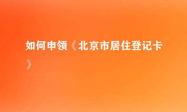 如何申领《北京市居住登记卡》