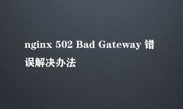 nginx 502 Bad Gateway 错误解决办法