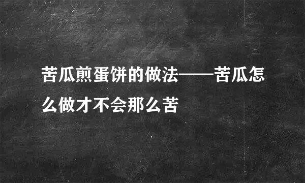 苦瓜煎蛋饼的做法——苦瓜怎么做才不会那么苦