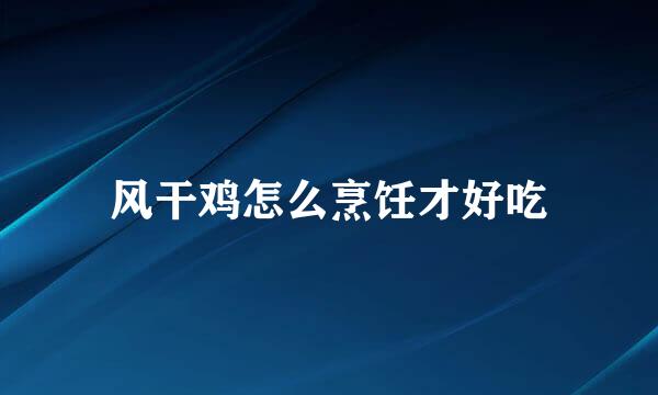 风干鸡怎么烹饪才好吃