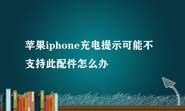 苹果iphone充电提示可能不支持此配件怎么办