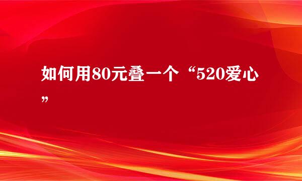 如何用80元叠一个“520爱心”