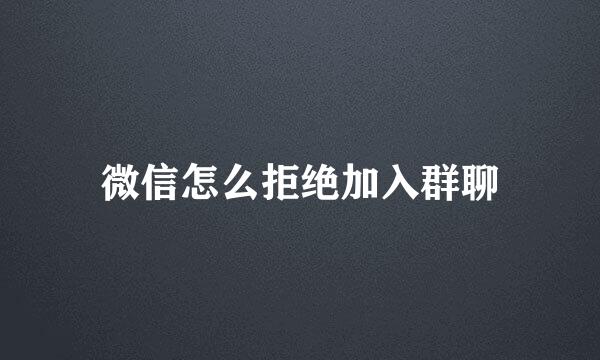 微信怎么拒绝加入群聊