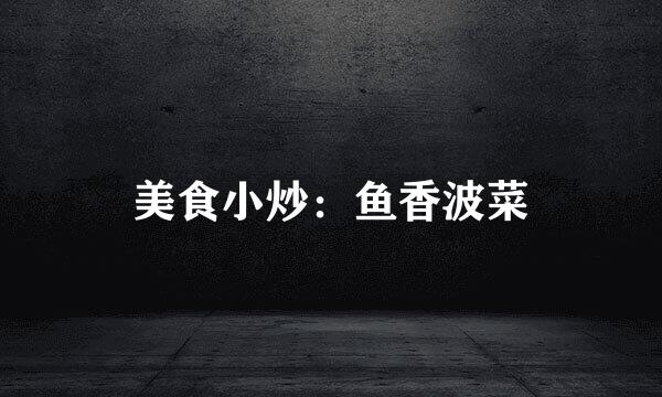 美食小炒：鱼香波菜