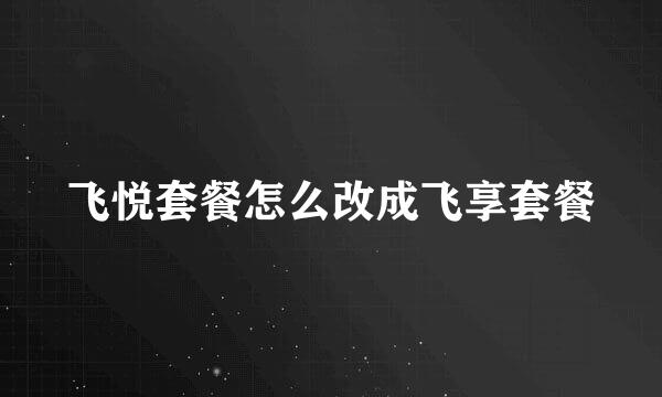 飞悦套餐怎么改成飞享套餐