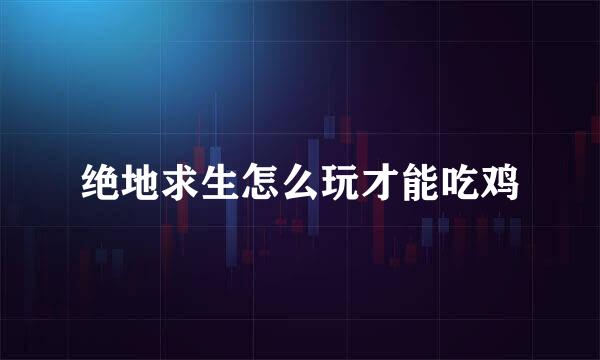绝地求生怎么玩才能吃鸡