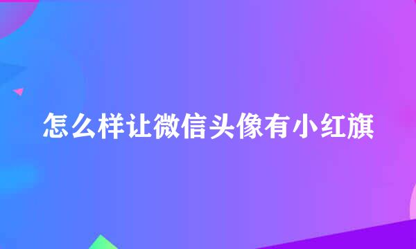 怎么样让微信头像有小红旗