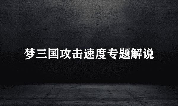 梦三国攻击速度专题解说