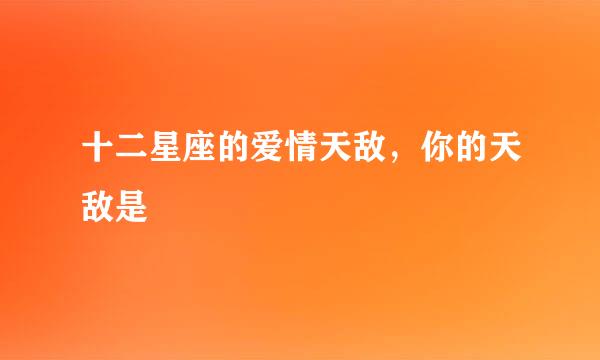 十二星座的爱情天敌，你的天敌是