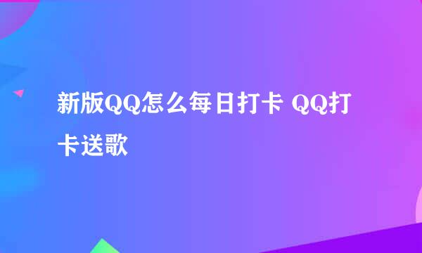 新版QQ怎么每日打卡 QQ打卡送歌