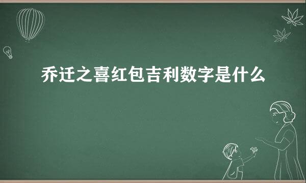 乔迁之喜红包吉利数字是什么