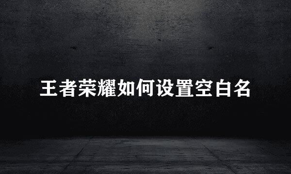 王者荣耀如何设置空白名