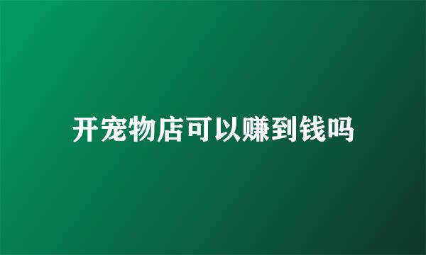 开宠物店可以赚到钱吗