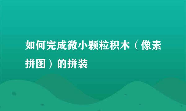 如何完成微小颗粒积木（像素拼图）的拼装