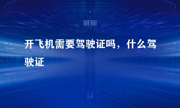 开飞机需要驾驶证吗，什么驾驶证