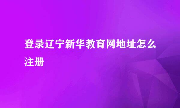 登录辽宁新华教育网地址怎么注册