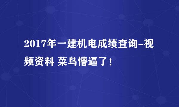 2017年一建机电成绩查询-视频资料 菜鸟懵逼了！