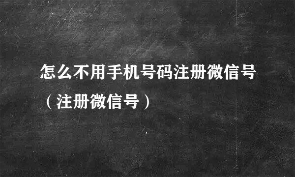 怎么不用手机号码注册微信号（注册微信号）