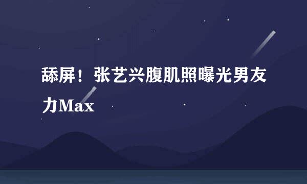 舔屏！张艺兴腹肌照曝光男友力Max