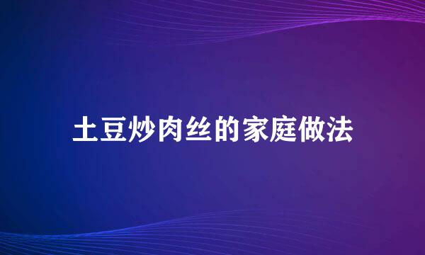 土豆炒肉丝的家庭做法