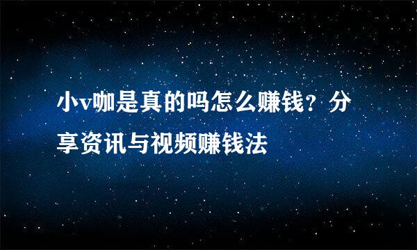 小v咖是真的吗怎么赚钱？分享资讯与视频赚钱法