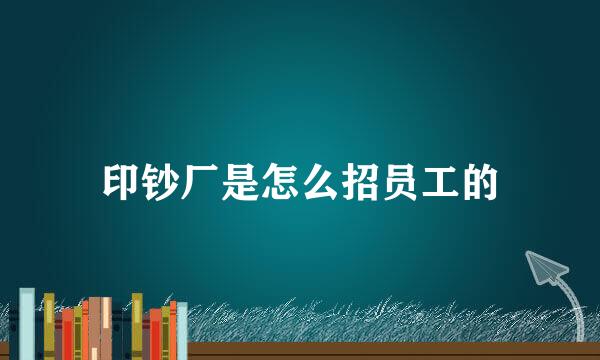 印钞厂是怎么招员工的