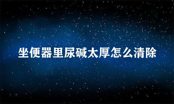 坐便器里尿碱太厚怎么清除