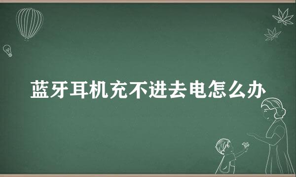 蓝牙耳机充不进去电怎么办