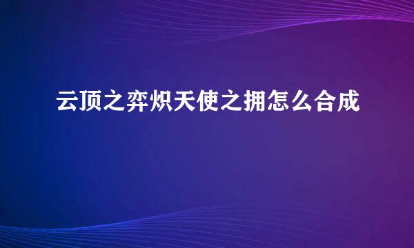 云顶之弈炽天使之拥怎么合成