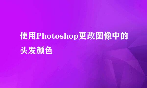 使用Photoshop更改图像中的头发颜色