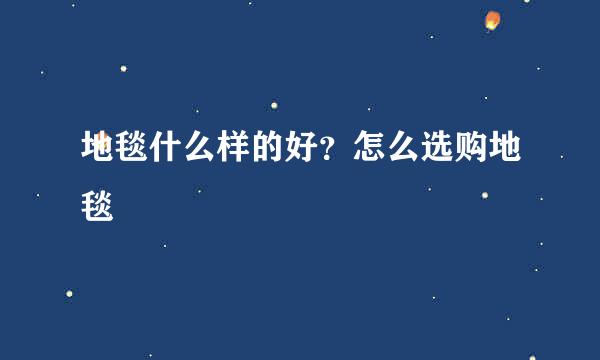 地毯什么样的好？怎么选购地毯