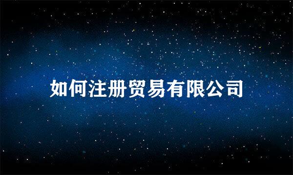 如何注册贸易有限公司