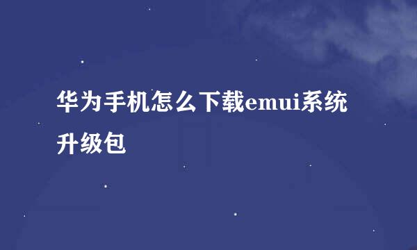 华为手机怎么下载emui系统升级包