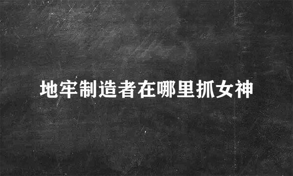 地牢制造者在哪里抓女神