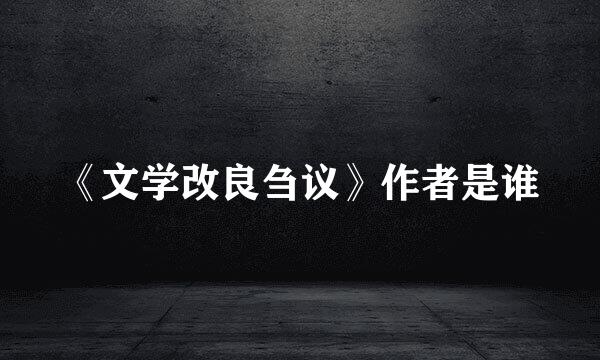 《文学改良刍议》作者是谁