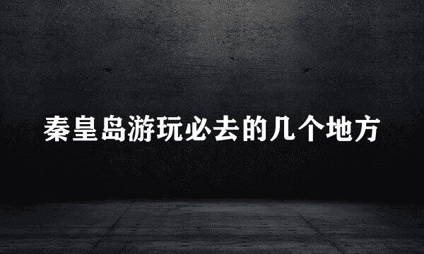 秦皇岛游玩必去的几个地方